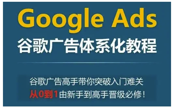 Google Ads谷歌广告体系化教程,谷歌广告高手带你突破入门难关,从0到1由新手到高手晋级必修