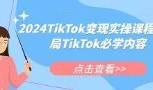 2024TikTok变现实操课程，入局TikTok必学内容