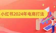 小红书2024年电商打法，手把手教你如何打爆小红书店铺