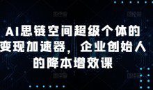AI思链空间超级个体的变现加速器，企业创始人的降本增效课