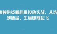 短视频带货随心推投放实战，从选品到放量，生意即刻起飞