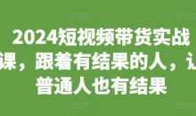 2024短视频带货实战课，跟着有结果的人，让普通人也有结果