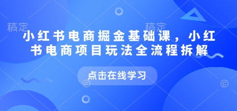 小红书电商掘金课,小红书电商项目玩法全流程拆解(更新5月)