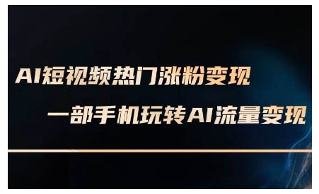 AI短视频热门涨粉变现课,AI数字人制作短视频超级变现实操课,一部手机玩转短视频变现