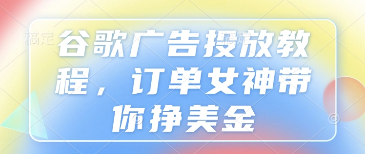 谷歌广告投放教程,订单女神带你挣美金