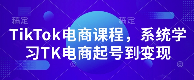 TikTok电商课程,系统学习TK电商起号到变现