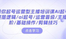 带你起号运营型主播培训课AI起号,底层逻辑/ai起号/运营晋级/主播进阶/基础操作/剪辑技巧