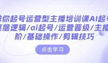 带你起号运营型主播培训课AI起号,底层逻辑/ai起号/运营晋级/主播进阶/基础操作/剪辑技巧