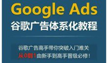 Google Ads谷歌广告体系化教程，谷歌广告高手带你突破入门难关，从0到1由新手到高手晋级必修