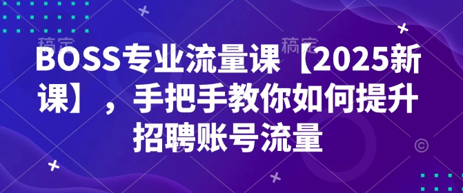 BOSS专业流量课【2025新课】手把手教你如何提升招聘账号流量