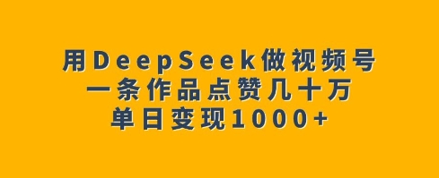 用DeepSeek做视频号,一条作品点赞几十万单日变现1k
