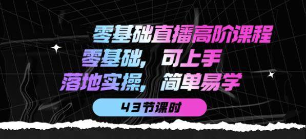 零基础直播高阶课程:零基础,可上手,落地实操,简单易学(43节课)