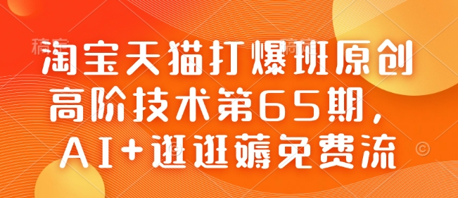 淘宝天猫打爆班原创高阶技术第65期,AI+逛逛薅免费流