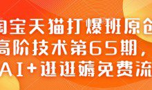 淘宝天猫打爆班原创高阶技术第65期，AI+逛逛薅免费流