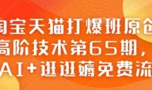 淘宝天猫打爆班原创高阶技术第65期，AI+逛逛薅免费流
