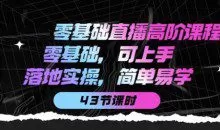 零基础直播高阶课程：零基础，可上手，落地实操，简单易学（43节课）