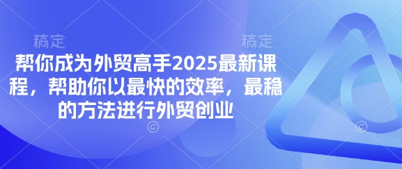 帮你成为外贸高手2025最新课程,帮助你以最快的效率,最稳的方法进行外贸创业