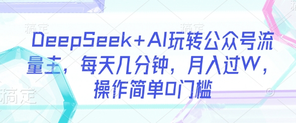DeepSeek+AI玩转公众号流量主,每天几分钟,月入过W,操作简单0门槛【揭秘】