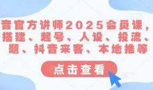 抖音官方讲师2025会员课，账号搭建、起号、人设、投流、选题、抖音来客、本地推等
