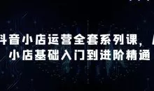 抖音小店运营全套系列课，从小店基础入门到进阶精通，系统掌握月销百万小店的核心秘密