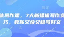 新媒体写作课，7大新媒体写作实操技巧，教你又快又稳写好文