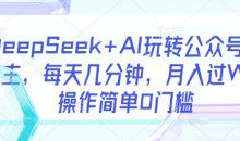 DeepSeek+AI玩转公众号流量主，每天几分钟，月入过W，操作简单0门槛【揭秘】