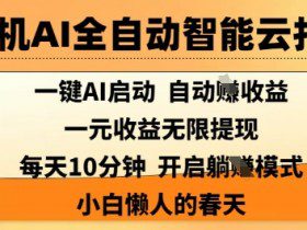 手机AI全自动智能云托管，一键AI启动，AI自动撸收益，支持1元无限体现，每天10分钟，小白懒人的春天【揭秘】