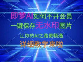 即梦AI如何不开会员，一键保存无水印图片，让你的AI之路更畅通，详细教学来啦