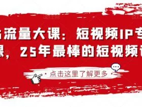 2025流量大课：短视频IP专题技能课，25年最棒的短视频课程