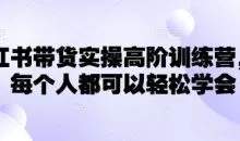 小红书带货实操高阶训练营，让每个人都可以轻松学会