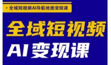 全域短视频AI导航地图变现课，全域短视频AI变现课