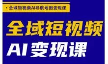 全域短视频AI导航地图变现课，全域短视频AI变现课