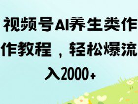 视频号ai养生类作品制作教程，轻松爆流量，日入数张