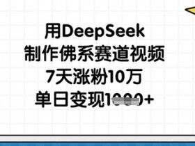 用DeepSeek制作佛系赛道视频，7天涨粉10万，单日变现1k