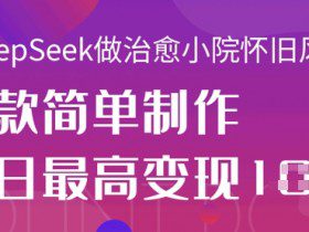 用DeepSeek做治愈小院怀旧风格视频，爆款轻松制作，当日最高变现1k