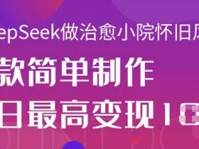 用DeepSeek做治愈小院怀旧风格视频，爆款轻松制作，当日最高变现1k
