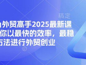 帮你成为外贸高手2025最新课程，帮助你以最快的效率，最稳的方法进行外贸创业