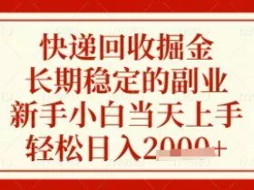快递回收掘金项目，长期稳定的副业，新手小白当天上手，轻松日入数张【揭秘】