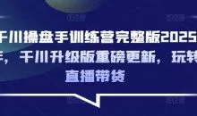 千川操盘手训练营完整版2025年，千川升级版重磅更新，玩转直播带货