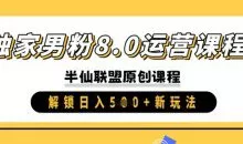 独家男粉8.0运营课程，实操进阶，解锁日入 5张 新玩法