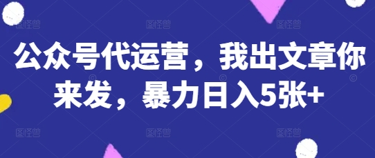 公众号代运营,我出文章你来发,暴力日入5张+【揭秘】