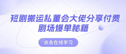 短剧搬运私董会大佬分享付费剧场爆单秘籍