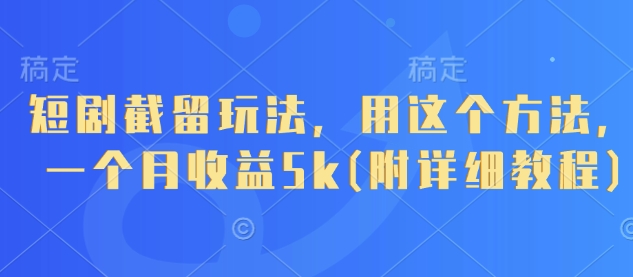 短剧截留玩法,用这个方法,一个月收益5k(附详细教程)