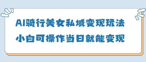 AI骑行美女私域变现玩法小白可操作当日变现5张