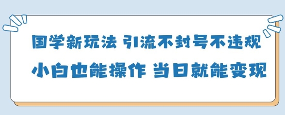 国学新玩法,引流不封号不违规小白也能操作,当日就能变现