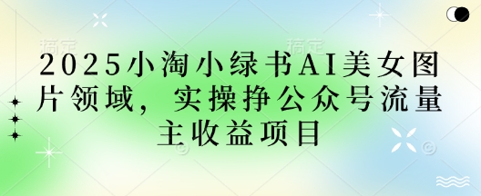 2025小绿书AI美女图片领域,实操挣公众号流量主收益项目