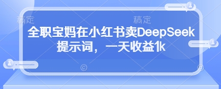 全职小白在小红书卖DeepSeek提示词,一天收益1k