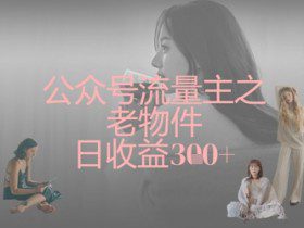 公众号流量主之老物件日收益300+