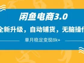 闲鱼电商3.0，全新升级，自动铺货，无脑操作，单月稳定变现8k+【揭秘】