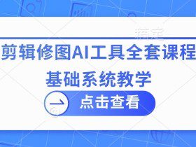 拍摄剪辑修图AI工具全套课程，零基础系统教学